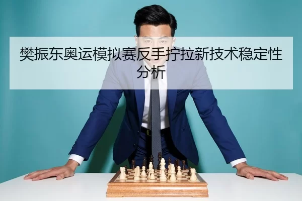 樊振东奥运模拟赛反手拧拉新技术稳定性分析