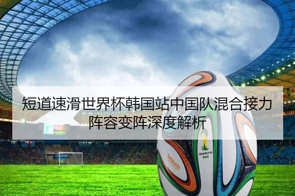 短道速滑世界杯韩国站中国队混合接力阵容变阵深度解析