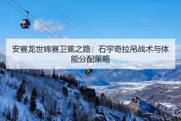 安赛龙世锦赛卫冕之路：石宇奇拉吊战术与体能分配策略