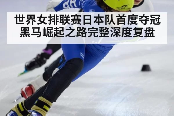 世界女排联赛日本队首度夺冠黑马崛起之路完整深度复盘