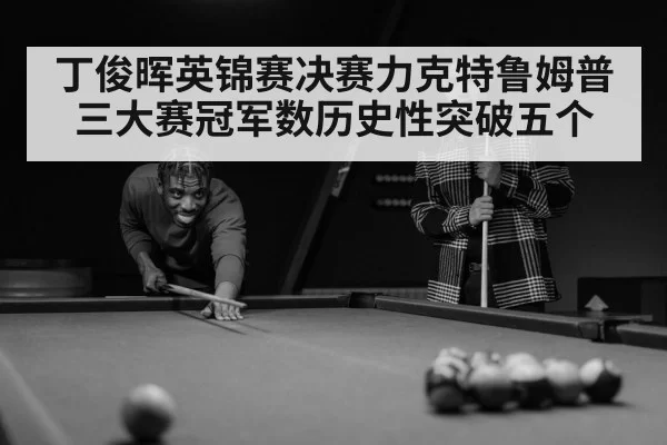 丁俊晖英锦赛决赛力克特鲁姆普三大赛冠军数历史性突破五个