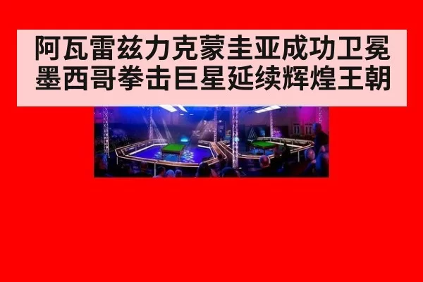 阿瓦雷兹力克蒙圭亚成功卫冕 墨西哥拳击巨星延续辉煌王朝