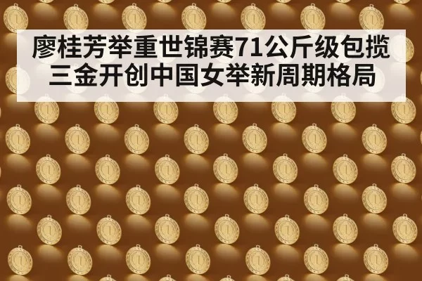 廖桂芳举重世锦赛71公斤级包揽三金开创中国女举新周期格局