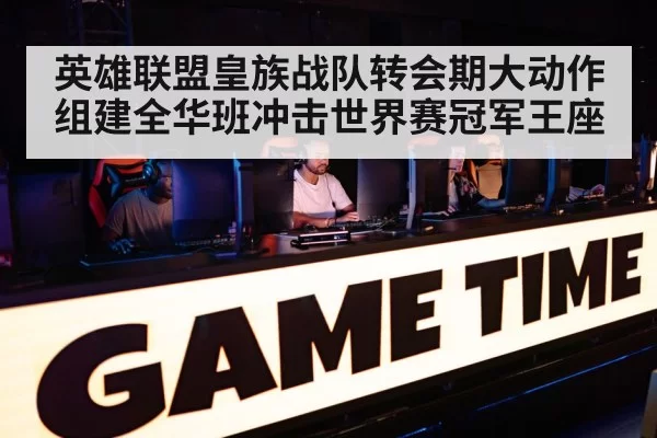英雄联盟皇族战队转会期大动作 组建全华班冲击世界赛冠军王座