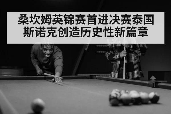桑坎姆英锦赛首进决赛泰国斯诺克创造历史性新篇章