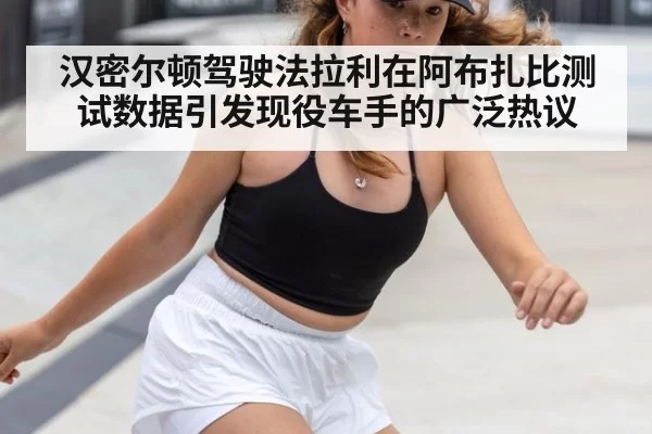 汉密尔顿驾驶法拉利在阿布扎比测试数据引发现役车手的广泛热议