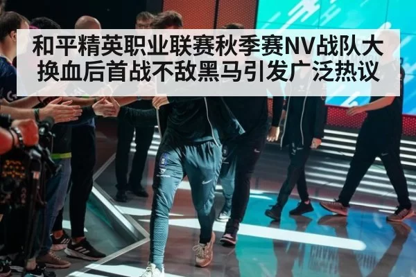 和平精英职业联赛秋季赛NV战队大换血后首战不敌黑马引发广泛热议